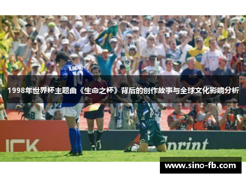 1998年世界杯主题曲《生命之杯》背后的创作故事与全球文化影响分析 1998年世界杯主题曲《生命之杯》背后的创作故事与全球文化影响分析
