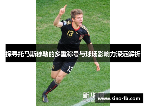 探寻托马斯穆勒的多重称号与球场影响力深远解析