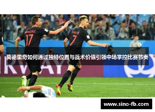 莫德里奇如何通过独特位置与战术价值引领中场掌控比赛节奏
