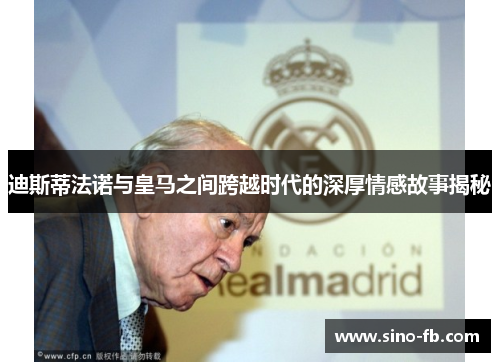 迪斯蒂法诺与皇马之间跨越时代的深厚情感故事揭秘 迪斯蒂法诺与皇马之间跨越时代的深厚情感故事揭秘