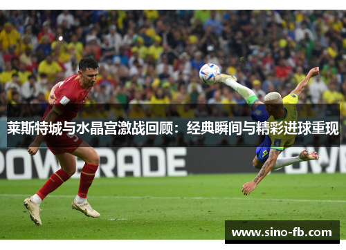 莱斯特城与水晶宫激战回顾：经典瞬间与精彩进球重现