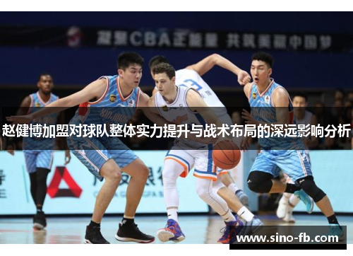 赵健博加盟对球队整体实力提升与战术布局的深远影响分析 赵健博加盟对球队整体实力提升与战术布局的深远影响分析