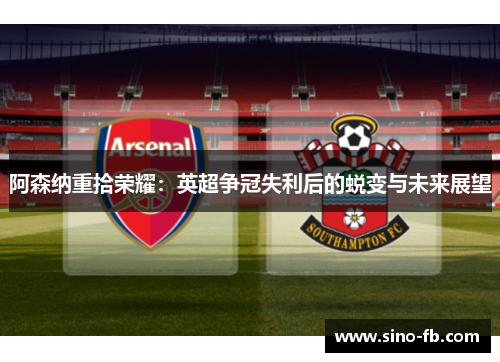 阿森纳重拾荣耀:英超争冠失利后的蜕变与未来展望 阿森纳重拾荣耀:英超争冠失利后的蜕变与未来展望