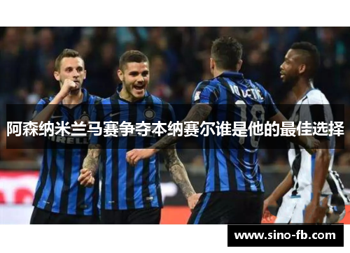 阿森纳米兰马赛争夺本纳赛尔谁是他的最佳选择