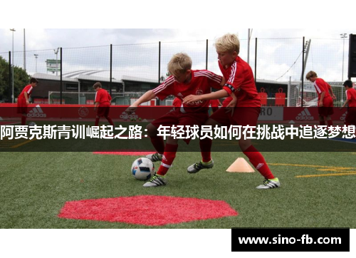 阿贾克斯青训崛起之路:年轻球员如何在挑战中追逐梦想 阿贾克斯青训崛起之路:年轻球员如何在挑战中追逐梦想