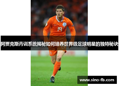 阿贾克斯青训系统揭秘如何培养世界级足球明星的独特秘诀 阿贾克斯青训系统揭秘如何培养世界级足球明星的独特秘诀