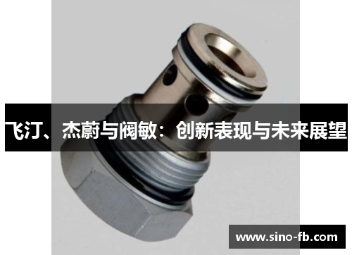 飞汀、杰蔚与阀敏:创新表现与未来展望 飞汀、杰蔚与阀敏:创新表现与未来展望