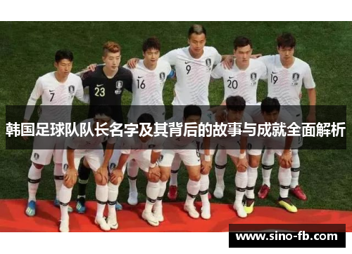 韩国足球队队长名字及其背后的故事与成就全面解析 韩国足球队队长名字及其背后的故事与成就全面解析