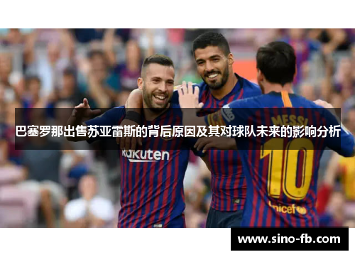 巴塞罗那出售苏亚雷斯的背后原因及其对球队未来的影响分析 巴塞罗那出售苏亚雷斯的背后原因及其对球队未来的影响分析
