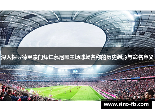 深入探寻德甲豪门拜仁慕尼黑主场球场名称的历史渊源与命名意义 深入探寻德甲豪门拜仁慕尼黑主场球场名称的历史渊源与命名意义