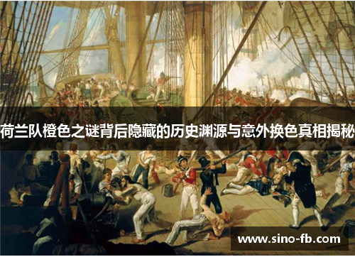 荷兰队橙色之谜背后隐藏的历史渊源与意外换色真相揭秘 荷兰队橙色之谜背后隐藏的历史渊源与意外换色真相揭秘