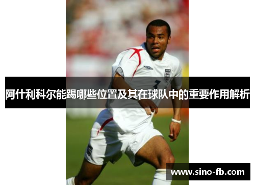 阿什利科尔能踢哪些位置及其在球队中的重要作用解析