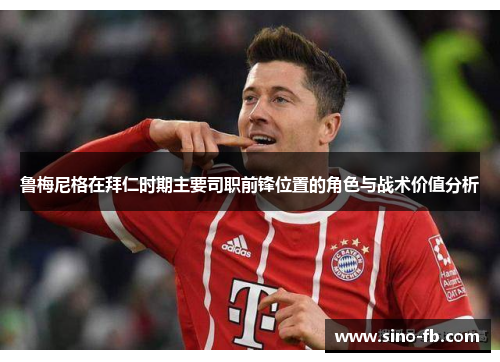 鲁梅尼格在拜仁时期主要司职前锋位置的角色与战术价值分析