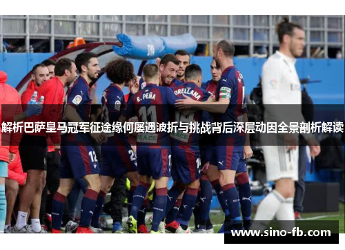 解析巴萨皇马冠军征途缘何屡遇波折与挑战背后深层动因全景剖析解读