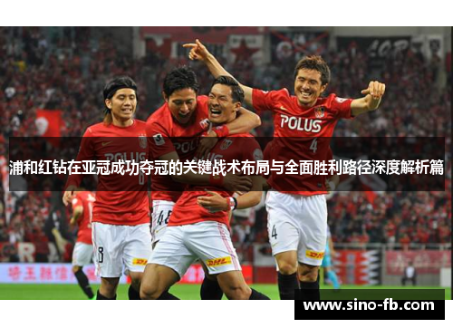浦和红钻在亚冠成功夺冠的关键战术布局与全面胜利路径深度解析篇