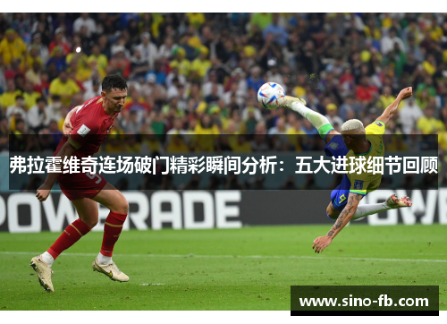 弗拉霍维奇连场破门精彩瞬间分析:五大进球细节回顾 弗拉霍维奇连场破门精彩瞬间分析:五大进球细节回顾