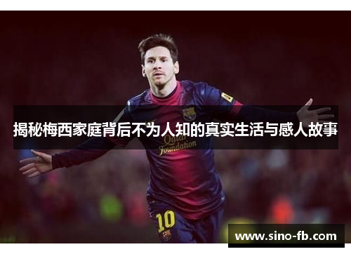 揭秘梅西家庭背后不为人知的真实生活与感人故事