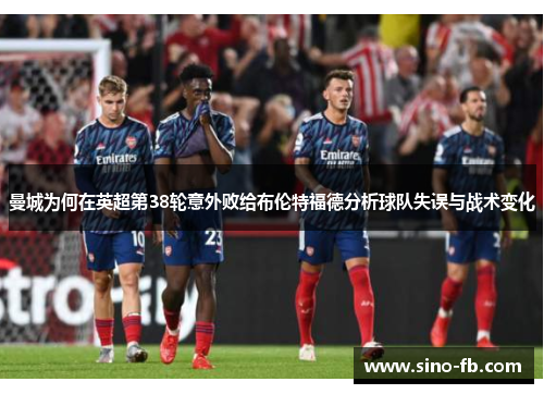 曼城为何在英超第38轮意外败给布伦特福德分析球队失误与战术变化