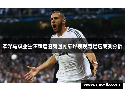 本泽马职业生涯辉煌时刻回顾巅峰表现与足坛成就分析 本泽马职业生涯辉煌时刻回顾巅峰表现与足坛成就分析