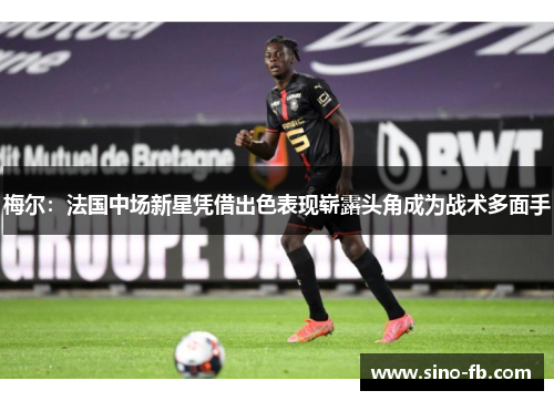梅尔:法国中场新星凭借出色表现崭露头角成为战术多面手 梅尔:法国中场新星凭借出色表现崭露头角成为战术多面手
