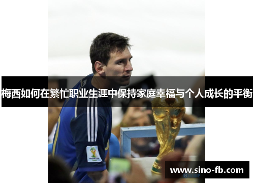 梅西如何在繁忙职业生涯中保持家庭幸福与个人成长的平衡