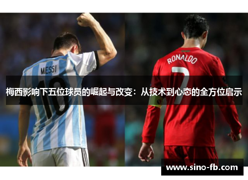 梅西影响下五位球员的崛起与改变:从技术到心态的全方位启示 梅西影响下五位球员的崛起与改变:从技术到心态的全方位启示