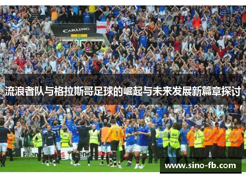 流浪者队与格拉斯哥足球的崛起与未来发展新篇章探讨 流浪者队与格拉斯哥足球的崛起与未来发展新篇章探讨