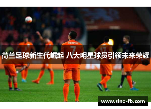 荷兰足球新生代崛起 八大明星球员引领未来荣耀