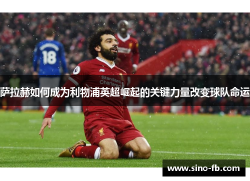 萨拉赫如何成为利物浦英超崛起的关键力量改变球队命运
