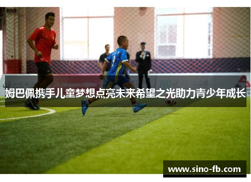 姆巴佩携手儿童梦想点亮未来希望之光助力青少年成长