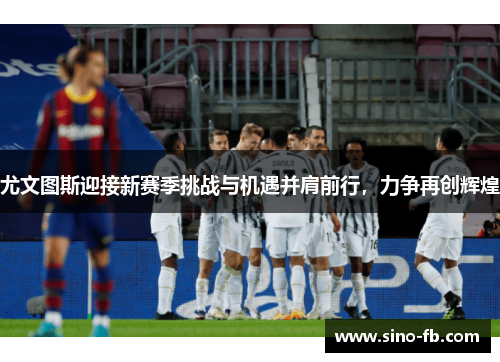 尤文图斯迎接新赛季挑战与机遇并肩前行,力争再创辉煌 尤文图斯迎接新赛季挑战与机遇并肩前行,力争再创辉煌