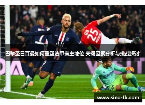 巴黎圣日耳曼如何重塑法甲霸主地位 关键因素分析与挑战探讨