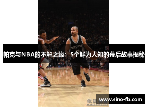帕克与NBA的不解之缘：5个鲜为人知的幕后故事揭秘