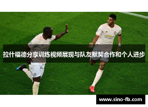 拉什福德分享训练视频展现与队友默契合作和个人进步