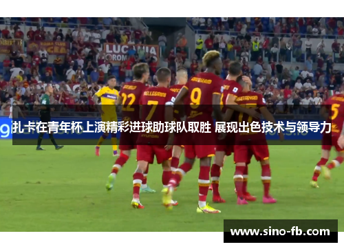 扎卡在青年杯上演精彩进球助球队取胜 展现出色技术与领导力