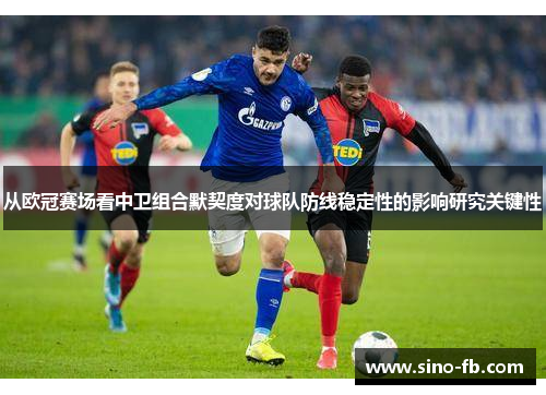 从欧冠赛场看中卫组合默契度对球队防线稳定性的影响研究关键性
