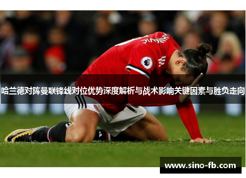 哈兰德对阵曼联锋线对位优势深度解析与战术影响关键因素与胜负走向
