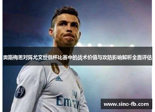 奥斯梅恩对阵尤文世俱杯比赛中的战术价值与攻防影响解析全面评估