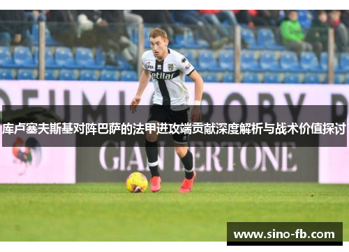 库卢塞夫斯基对阵巴萨的法甲进攻端贡献深度解析与战术价值探讨