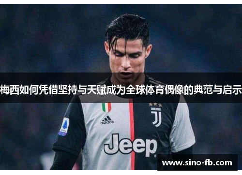 梅西如何凭借坚持与天赋成为全球体育偶像的典范与启示