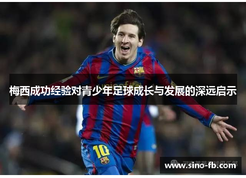 梅西成功经验对青少年足球成长与发展的深远启示 梅西成功经验对青少年足球成长与发展的深远启示