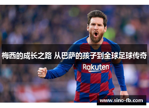 梅西的成长之路 从巴萨的孩子到全球足球传奇 梅西的成长之路 从巴萨的孩子到全球足球传奇