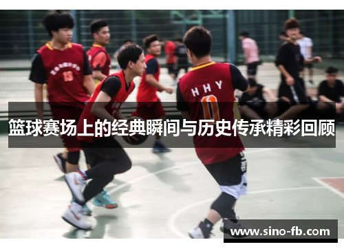 篮球赛场上的经典瞬间与历史传承精彩回顾 篮球赛场上的经典瞬间与历史传承精彩回顾