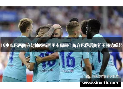 18岁库巴西防守封神领衔西甲本周最佳阵容巴萨后防新王强势崛起 18岁库巴西防守封神领衔西甲本周最佳阵容巴萨后防新王强势崛起