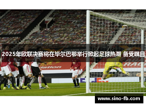 2025年欧联决赛将在毕尔巴鄂举行掀起足球热潮 备受瞩目 2025年欧联决赛将在毕尔巴鄂举行掀起足球热潮 备受瞩目