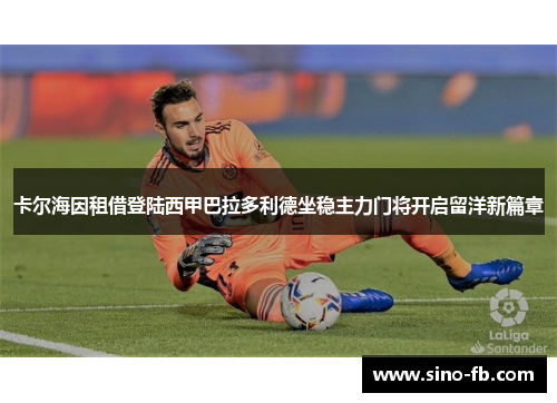 卡尔海因租借登陆西甲巴拉多利德坐稳主力门将开启留洋新篇章 卡尔海因租借登陆西甲巴拉多利德坐稳主力门将开启留洋新篇章