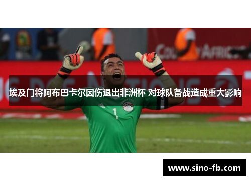 埃及门将阿布巴卡尔因伤退出非洲杯 对球队备战造成重大影响 埃及门将阿布巴卡尔因伤退出非洲杯 对球队备战造成重大影响