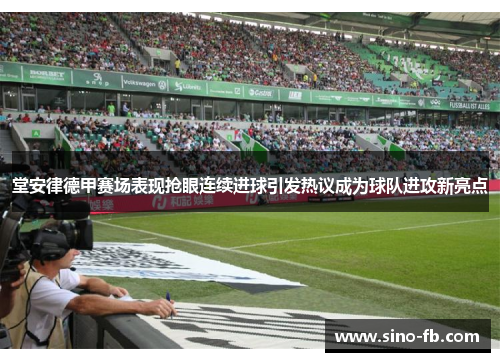 堂安律德甲赛场表现抢眼连续进球引发热议成为球队进攻新亮点 堂安律德甲赛场表现抢眼连续进球引发热议成为球队进攻新亮点