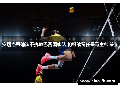 安切洛蒂确认不执教巴西国家队 将继续留任皇马主帅岗位 安切洛蒂确认不执教巴西国家队 将继续留任皇马主帅岗位