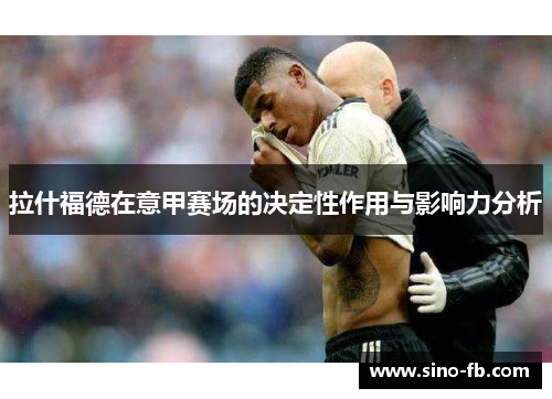 拉什福德在意甲赛场的决定性作用与影响力分析 拉什福德在意甲赛场的决定性作用与影响力分析